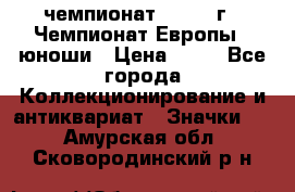 11.1) чемпионат : 1984 г - Чемпионат Европы - юноши › Цена ­ 99 - Все города Коллекционирование и антиквариат » Значки   . Амурская обл.,Сковородинский р-н